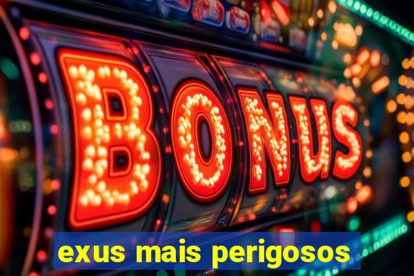 exus mais perigosos